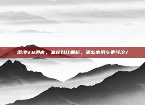 雷凌VS逍客，油耗对比解析，哪款家用车更经济？