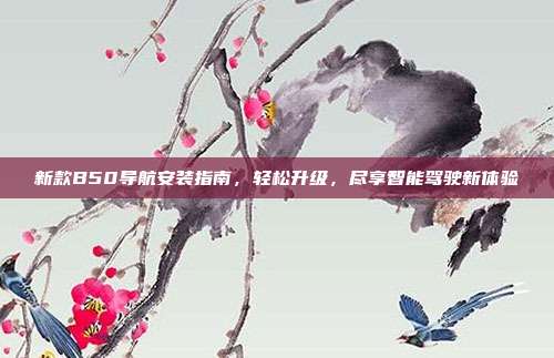 新款B50导航安装指南，轻松升级，尽享智能驾驶新体验