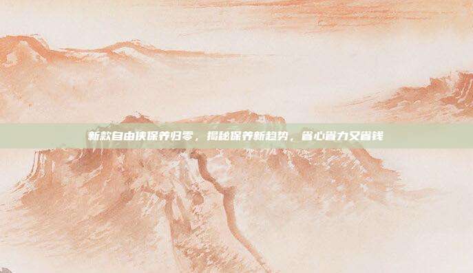 新款自由侠保养归零，揭秘保养新趋势，省心省力又省钱