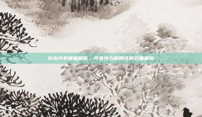 铃木羚羊质量解析，可靠性与耐用性的双重保障