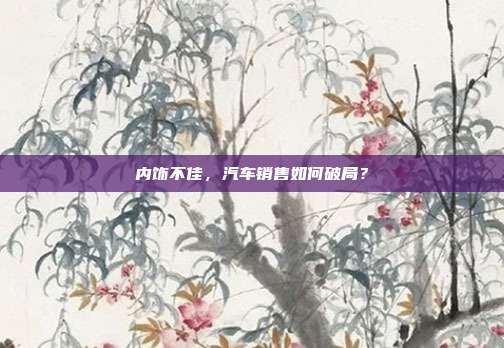 内饰不佳，汽车销售如何破局？