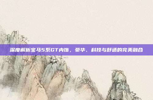 深度解析宝马5系GT内饰，豪华、科技与舒适的完美融合