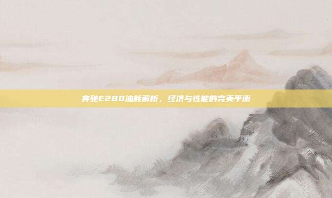 奔驰E280油耗解析，经济与性能的完美平衡