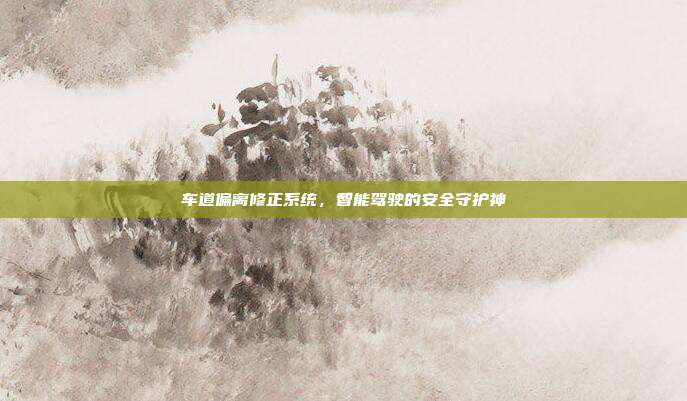 车道偏离修正系统，智能驾驶的安全守护神