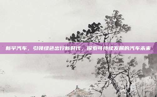 新宇汽车，引领绿色出行新时代，探索可持续发展的汽车未来