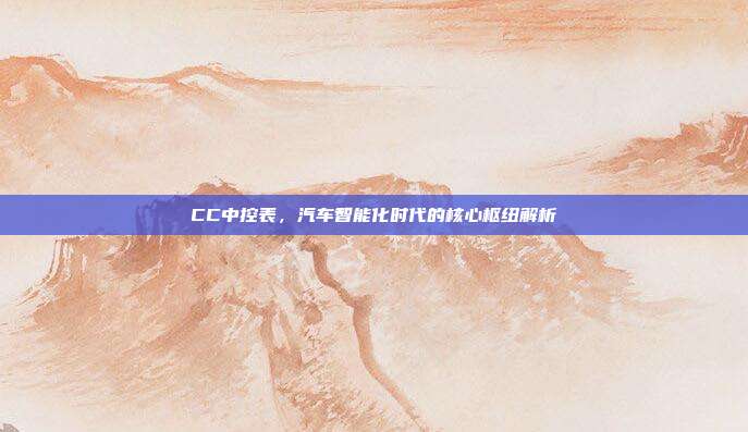 CC中控表，汽车智能化时代的核心枢纽解析