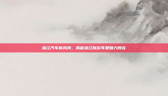 浙江汽车新风尚，揭秘浙江新款车型魅力所在