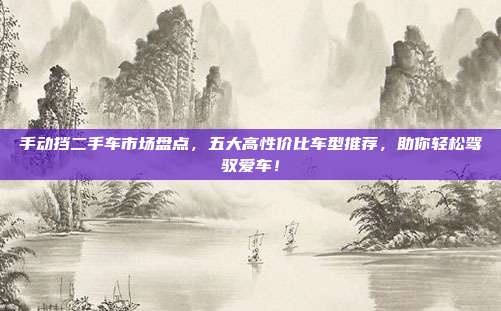手动挡二手车市场盘点，五大高性价比车型推荐，助你轻松驾驭爱车！