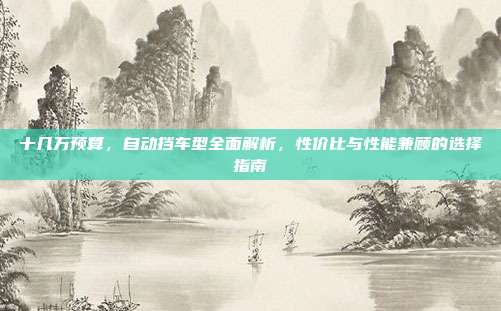 十几万预算，自动挡车型全面解析，性价比与性能兼顾的选择指南