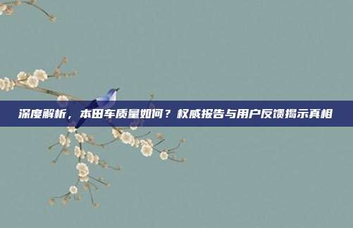 深度解析，本田车质量如何？权威报告与用户反馈揭示真相