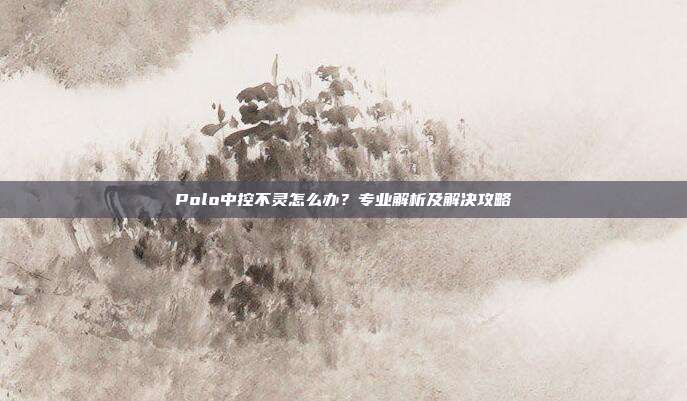 Polo中控不灵怎么办？专业解析及解决攻略