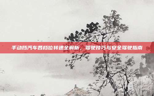 手动挡汽车各档位转速全解析，驾驶技巧与安全驾驶指南