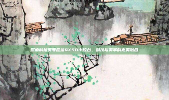 深度解析英菲尼迪QX50中控台，科技与美学的完美融合