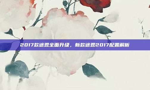 2017款途观全面升级，新款途观2017配置解析