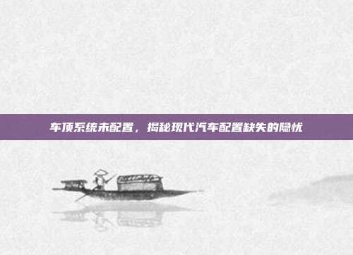 车顶系统未配置，揭秘现代汽车配置缺失的隐忧