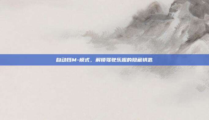 自动挡M-模式，解锁驾驶乐趣的隐藏钥匙