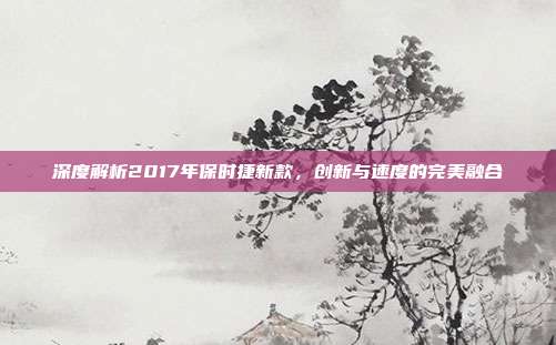 深度解析2017年保时捷新款，创新与速度的完美融合