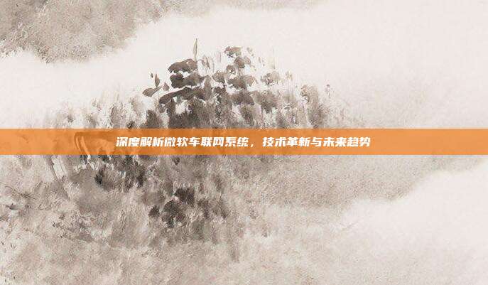 深度解析微软车联网系统，技术革新与未来趋势