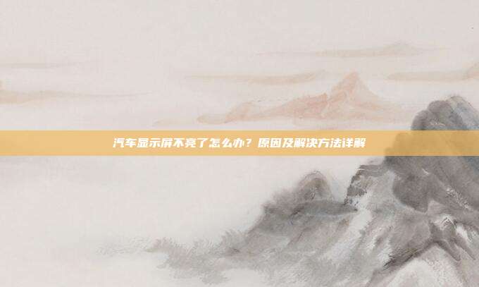 汽车显示屏不亮了怎么办？原因及解决方法详解