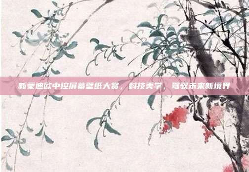 新蒙迪欧中控屏幕壁纸大赏，科技美学，驾驭未来新境界