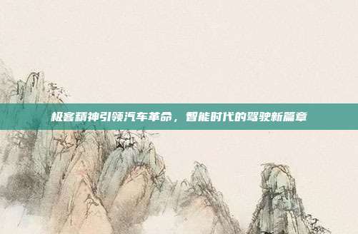 极客精神引领汽车革命，智能时代的驾驶新篇章