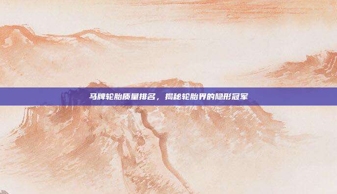 马牌轮胎质量排名，揭秘轮胎界的隐形冠军
