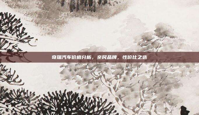 奇瑞汽车价格分析，亲民品牌，性价比之选