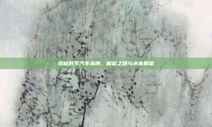 揭秘韩系汽车品牌，崛起之路与未来展望