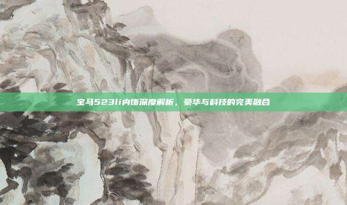宝马523li内饰深度解析，豪华与科技的完美融合