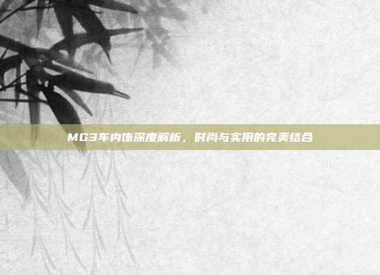 MG3车内饰深度解析，时尚与实用的完美结合