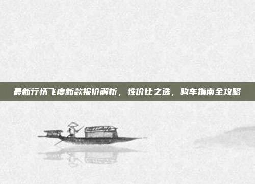 最新行情飞度新款报价解析，性价比之选，购车指南全攻略