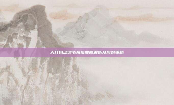 大灯自动调节系统故障解析及应对策略