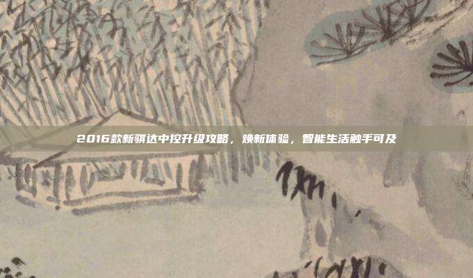 2016款新骐达中控升级攻略，焕新体验，智能生活触手可及