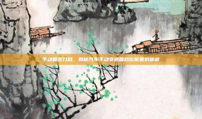 手动最多几档，揭秘汽车手动变速箱档位配置的秘密