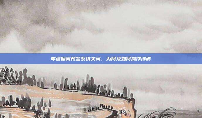 车道偏离预警系统关闭，为何及如何操作详解