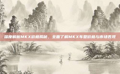 深度解析MKX价格揭秘，全面了解MKX车型价格与市场表现
