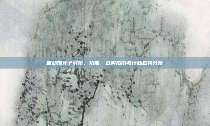自动挡牙子解析，功能、选购指南与行业趋势分析