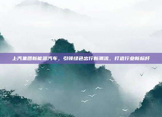 上汽集团新能源汽车，引领绿色出行新潮流，打造行业新标杆
