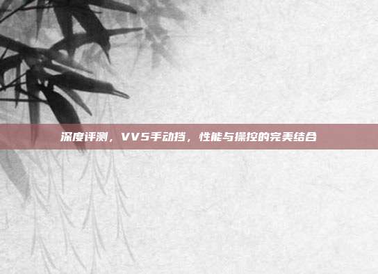 深度评测，VV5手动挡，性能与操控的完美结合