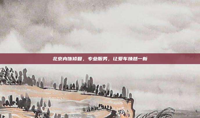 北京内饰修复，专业服务，让爱车焕然一新