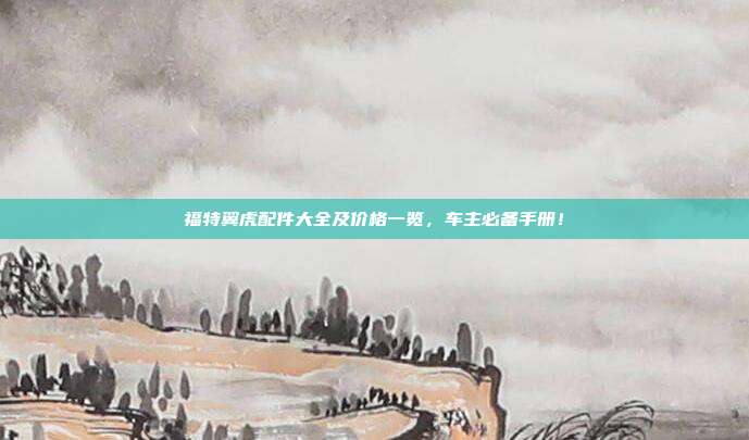 福特翼虎配件大全及价格一览，车主必备手册！