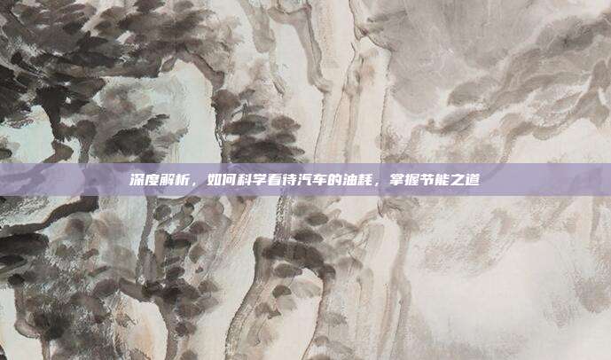 深度解析，如何科学看待汽车的油耗，掌握节能之道