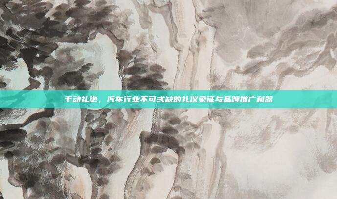 手动礼炮，汽车行业不可或缺的礼仪象征与品牌推广利器