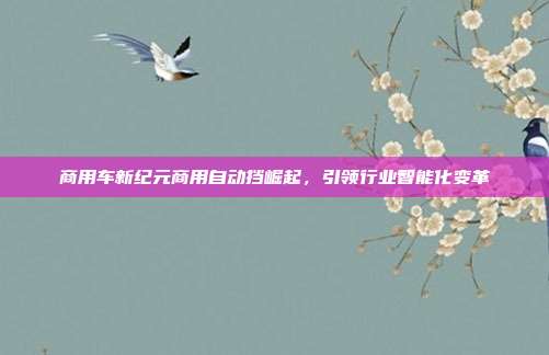 商用车新纪元商用自动挡崛起，引领行业智能化变革