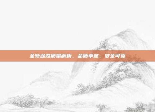 全新途胜质量解析，品质卓越，安全可靠