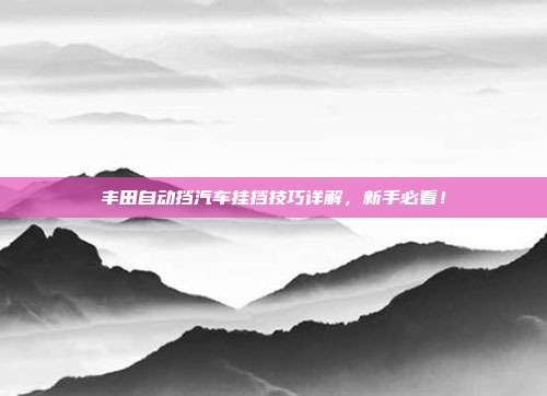 丰田自动挡汽车挂挡技巧详解，新手必看！
