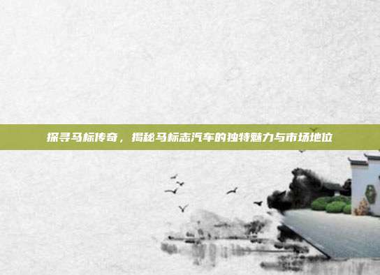 探寻马标传奇，揭秘马标志汽车的独特魅力与市场地位