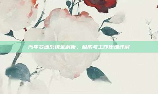 汽车变速系统全解析，组成与工作原理详解