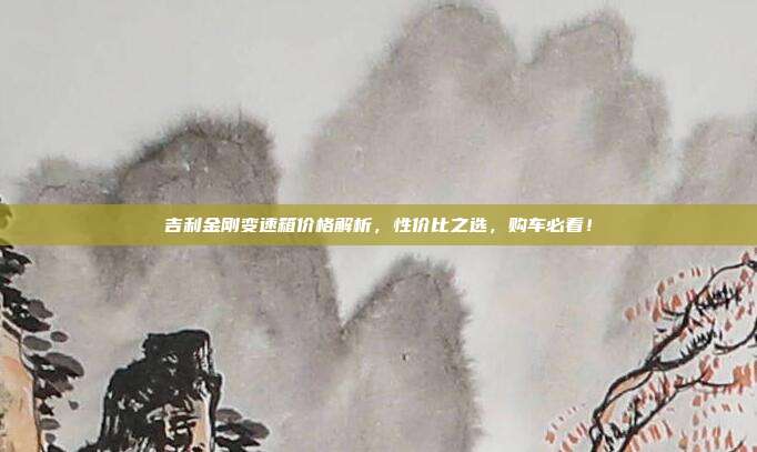 吉利金刚变速箱价格解析，性价比之选，购车必看！