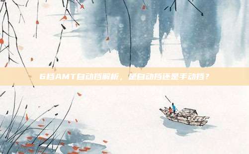 6档AMT自动挡解析，是自动挡还是手动挡？